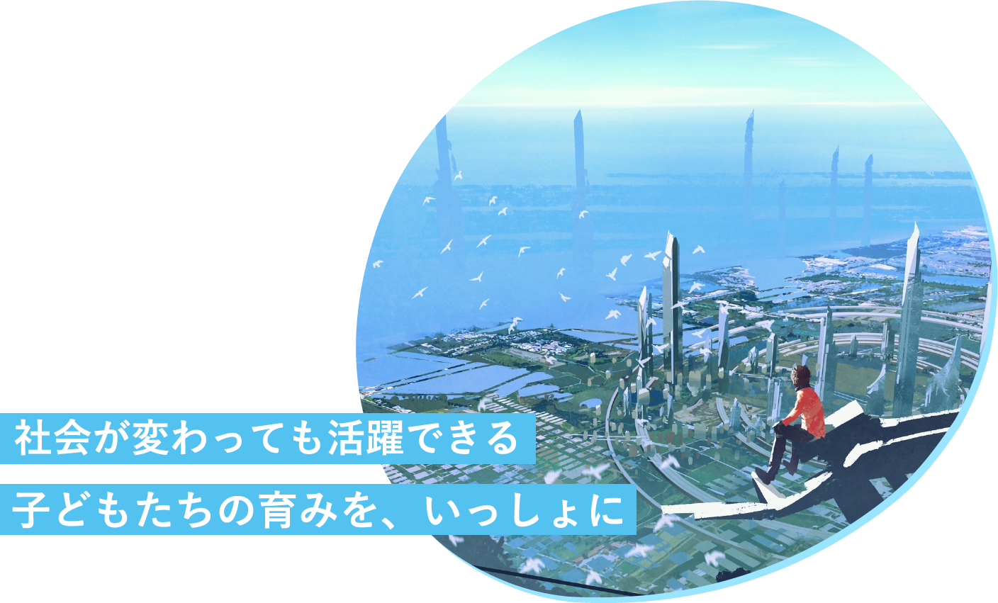 社会が変わっても活躍できる子どもたちの育みを、いっしょに。